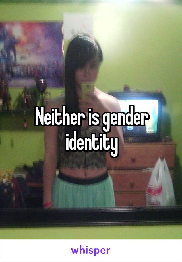 Neither is gender identity