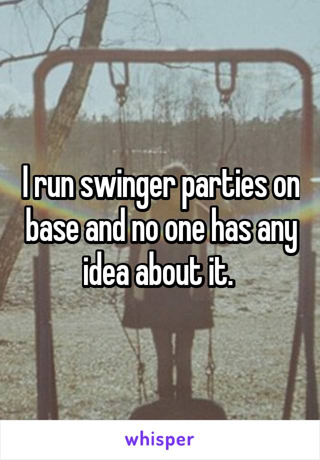 I run swinger parties on base and no one has any idea about it. 