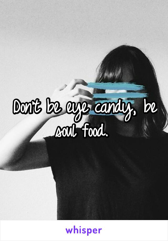 Don't be eye candy, be soul food. 
