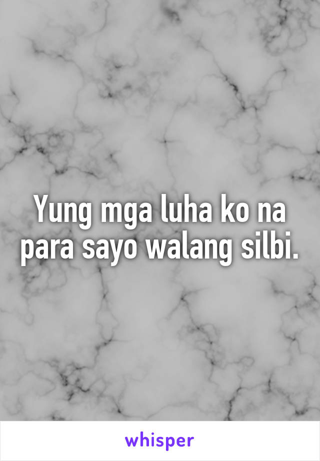 Yung mga luha ko na para sayo walang silbi.