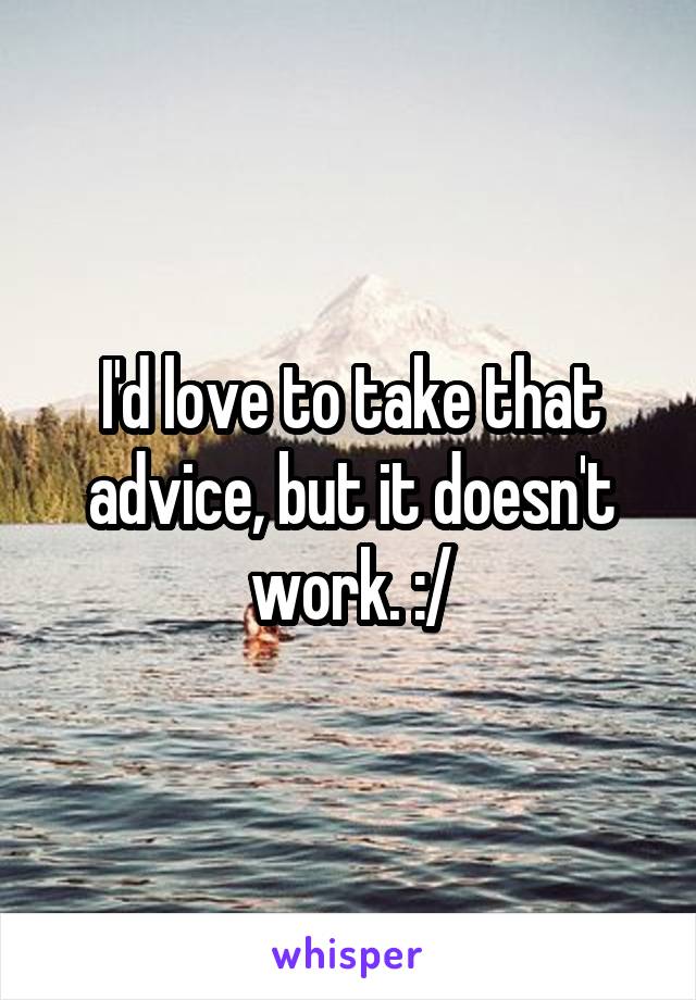 I'd love to take that advice, but it doesn't work. :/