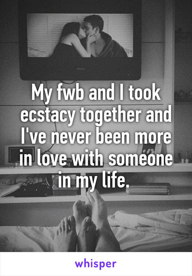 My fwb and I took ecstacy together and I've never been more in love with someone in my life. 