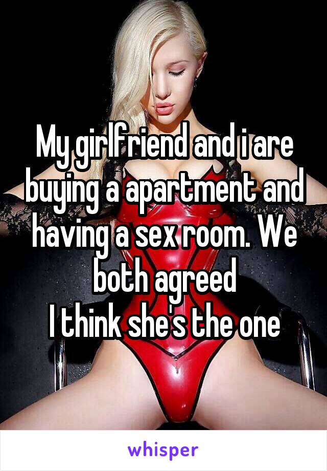 My girlfriend and i are buying a apartment and having a sex room. We both agreed
I think she's the one