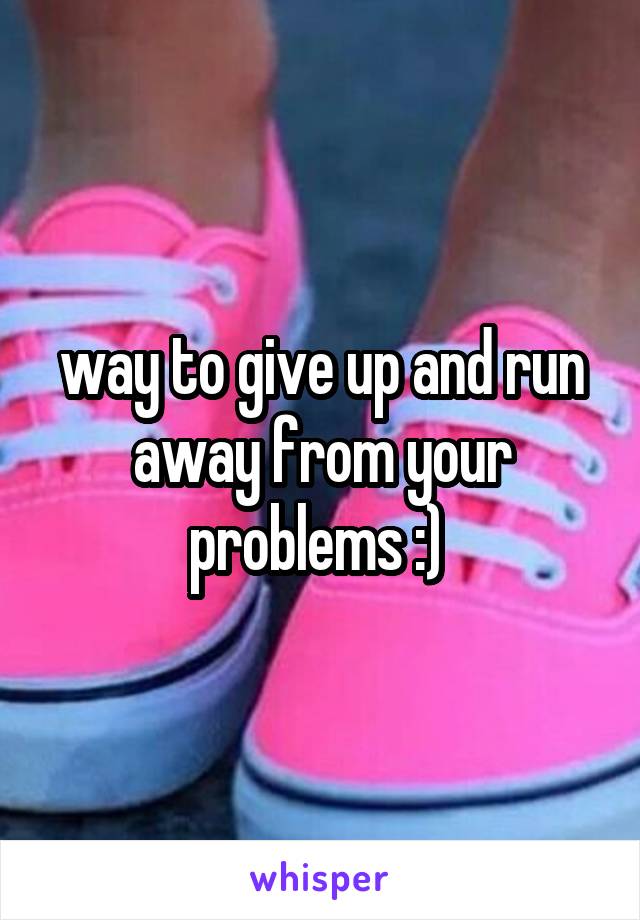 way to give up and run away from your problems :) 