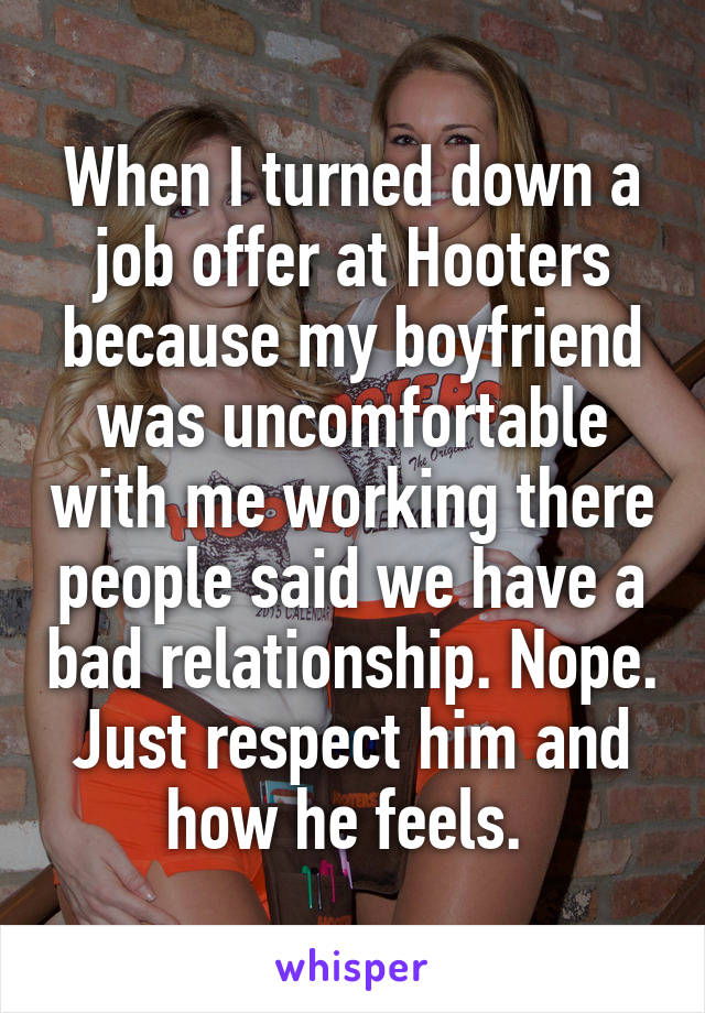 When I turned down a job offer at Hooters because my boyfriend was uncomfortable with me working there people said we have a bad relationship. Nope. Just respect him and how he feels. 