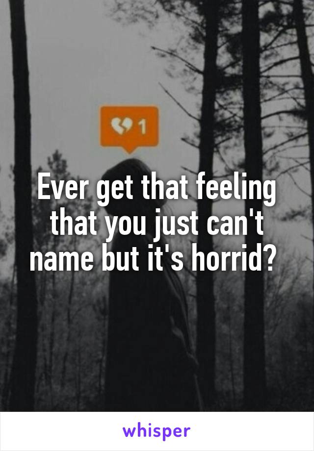 Ever get that feeling that you just can't name but it's horrid? 