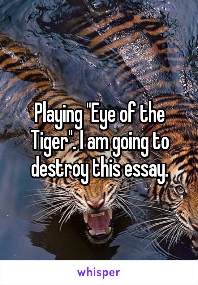 Playing "Eye of the Tiger". I am going to destroy this essay.