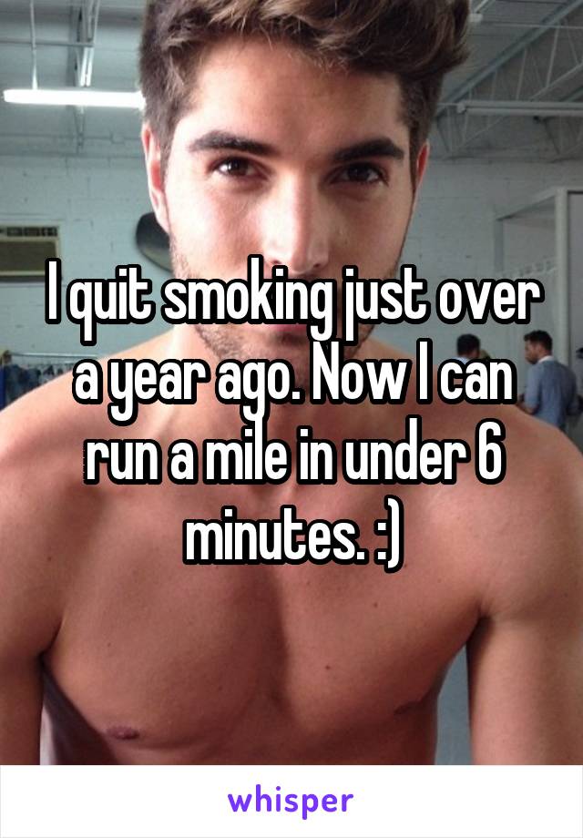 I quit smoking just over a year ago. Now I can run a mile in under 6 minutes. :)