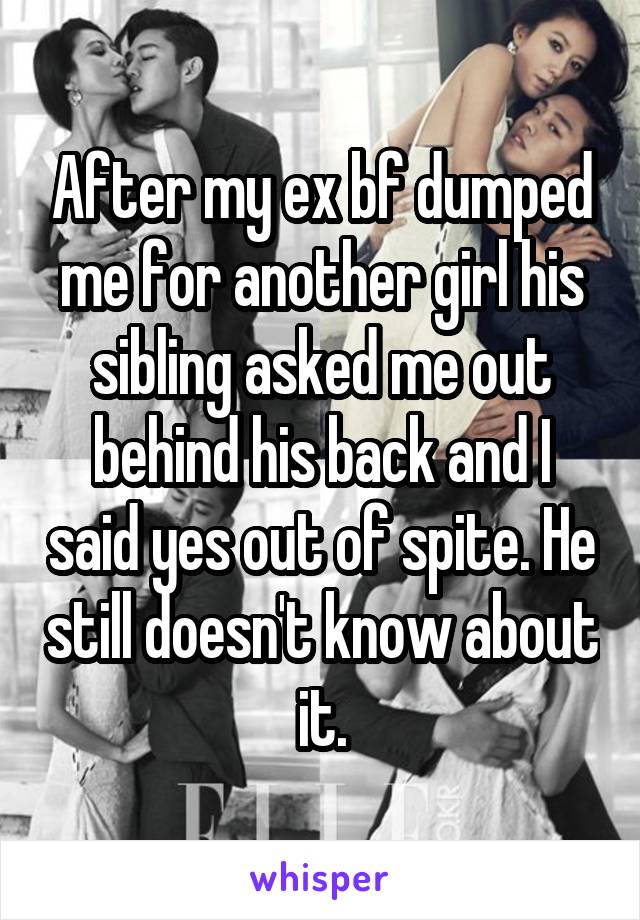 After my ex bf dumped me for another girl his sibling asked me out behind his back and I said yes out of spite. He still doesn't know about it.