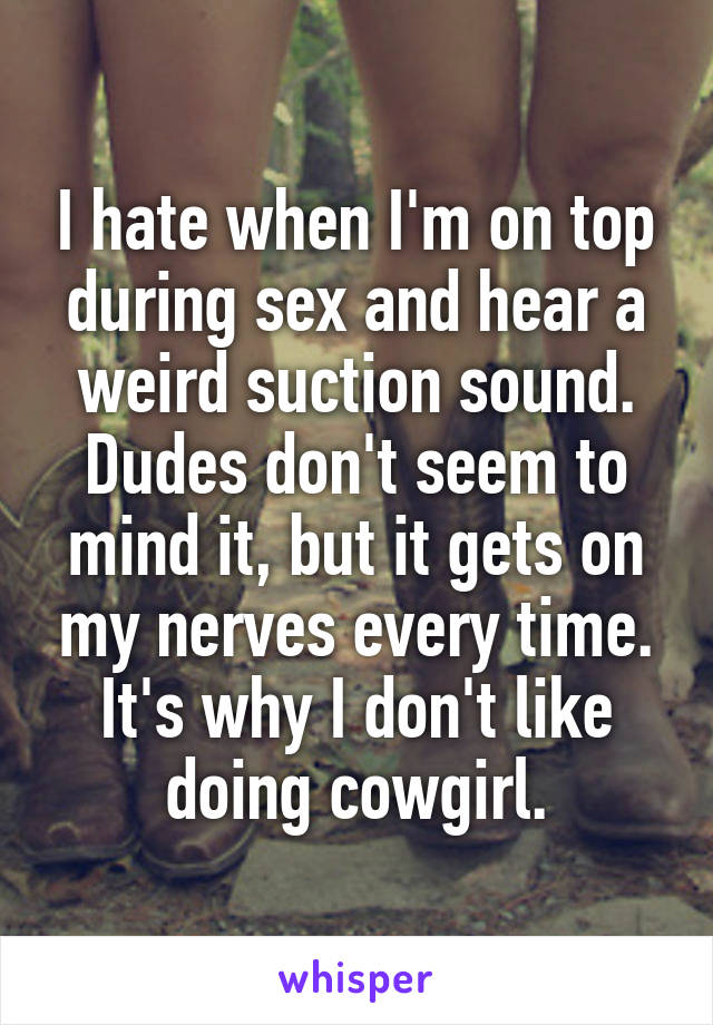 I hate when I'm on top during sex and hear a weird suction sound. Dudes don't seem to mind it, but it gets on my nerves every time. It's why I don't like doing cowgirl.