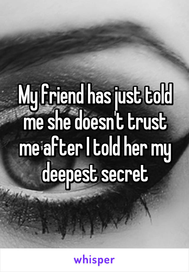 My friend has just told me she doesn't trust me after I told her my deepest secret