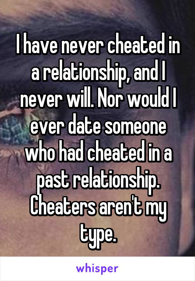 I have never cheated in a relationship, and I never will. Nor would I ever date someone who had cheated in a past relationship. Cheaters aren't my type.