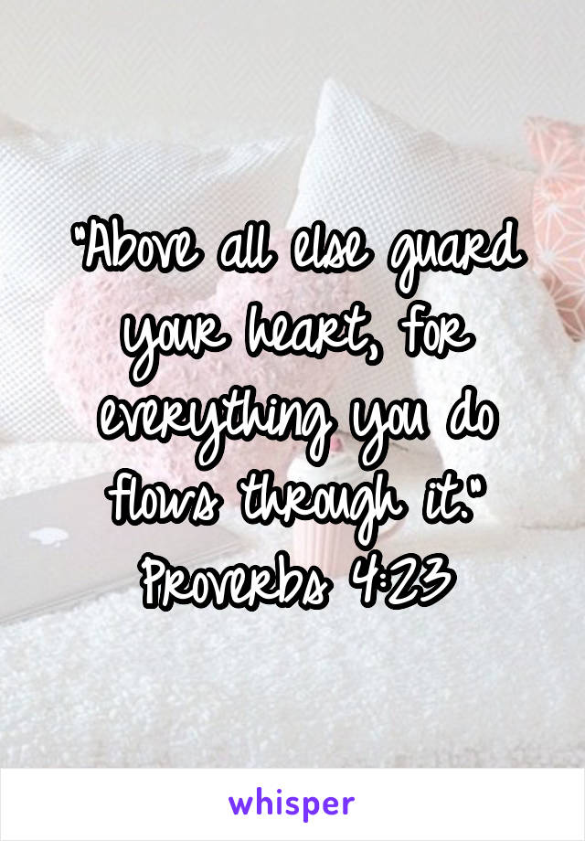 "Above all else guard your heart, for everything you do flows through it."
Proverbs 4:23