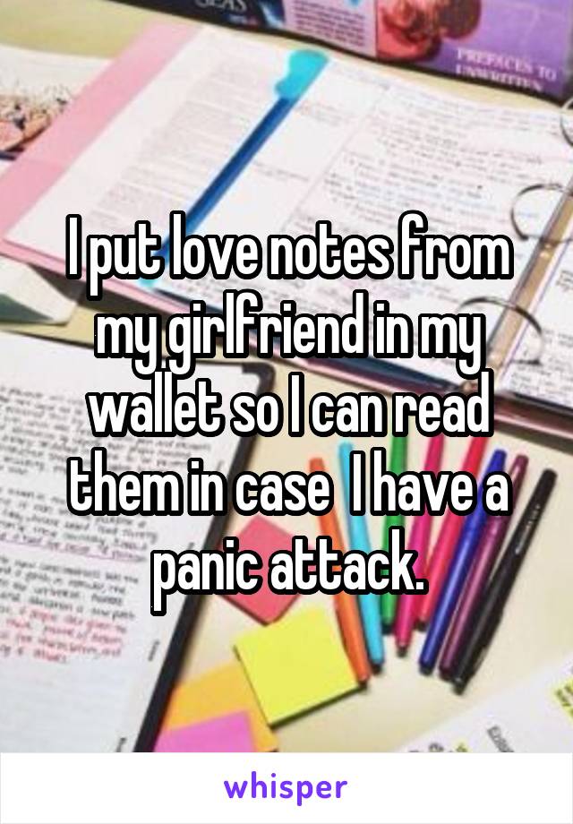 I put love notes from my girlfriend in my wallet so I can read them in case  I have a panic attack.