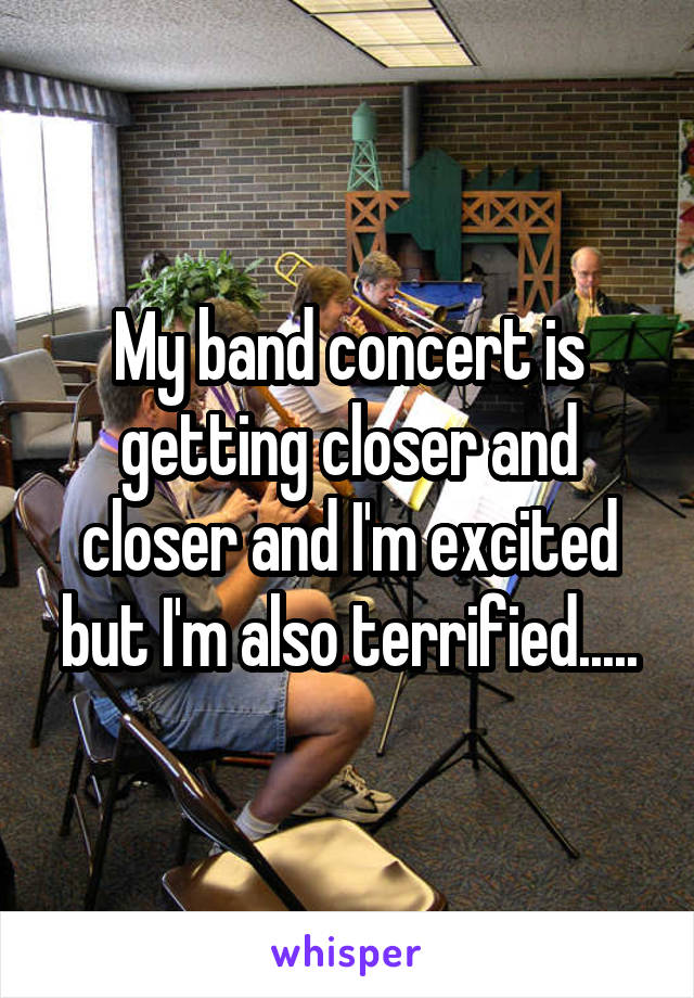 My band concert is getting closer and closer and I'm excited but I'm also terrified.....