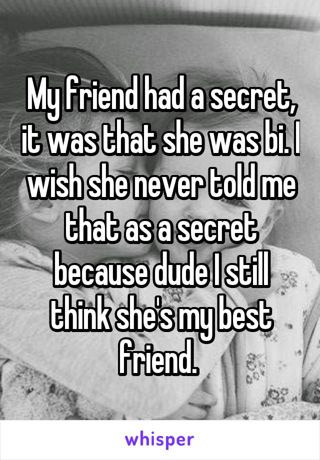 My friend had a secret, it was that she was bi. I wish she never told me that as a secret because dude I still think she's my best friend. 