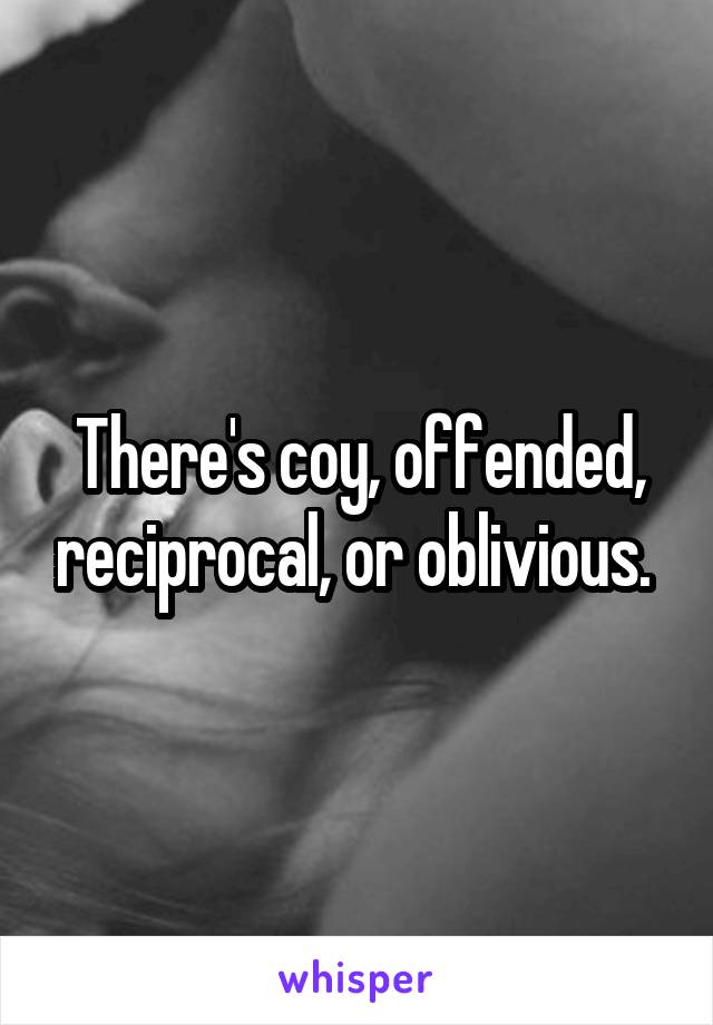 There's coy, offended, reciprocal, or oblivious. 