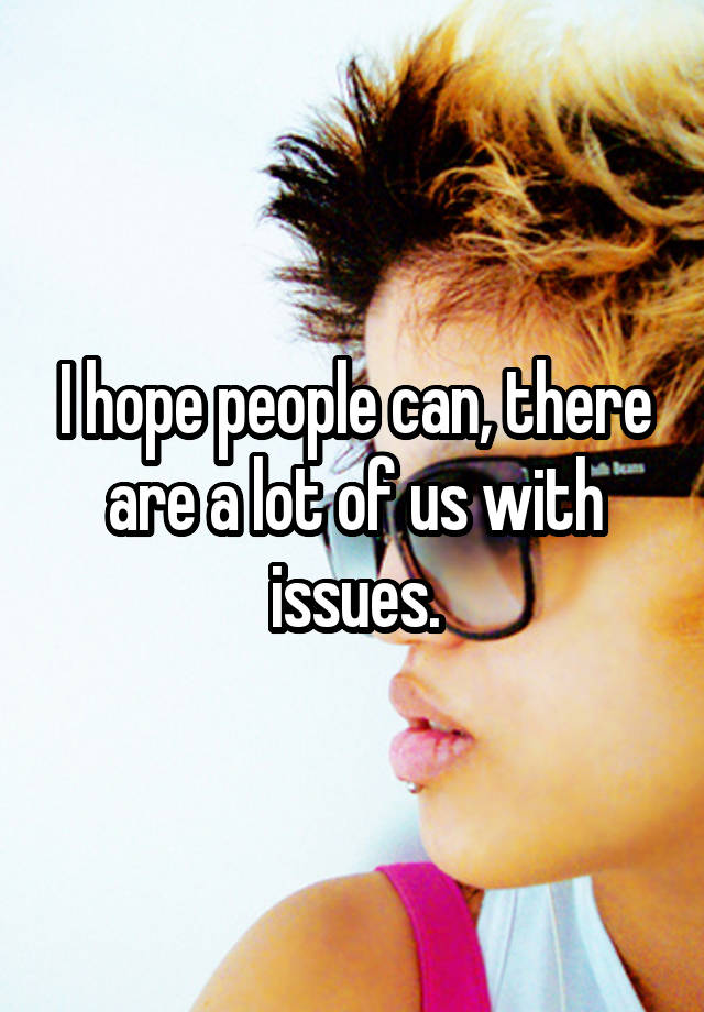 i-hope-people-can-there-are-a-lot-of-us-with-issues