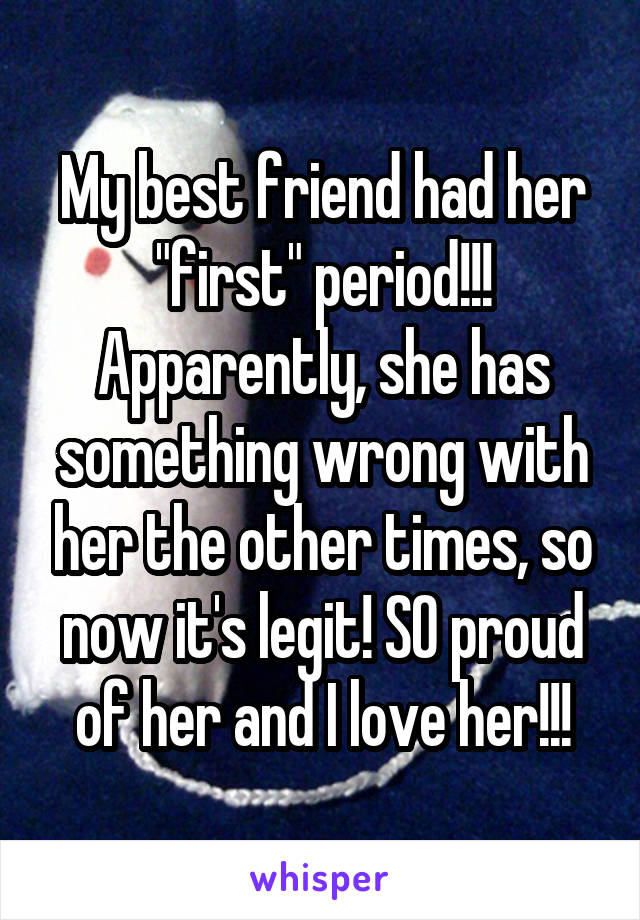 My best friend had her "first" period!!!
Apparently, she has something wrong with her the other times, so now it's legit! SO proud of her and I love her!!!