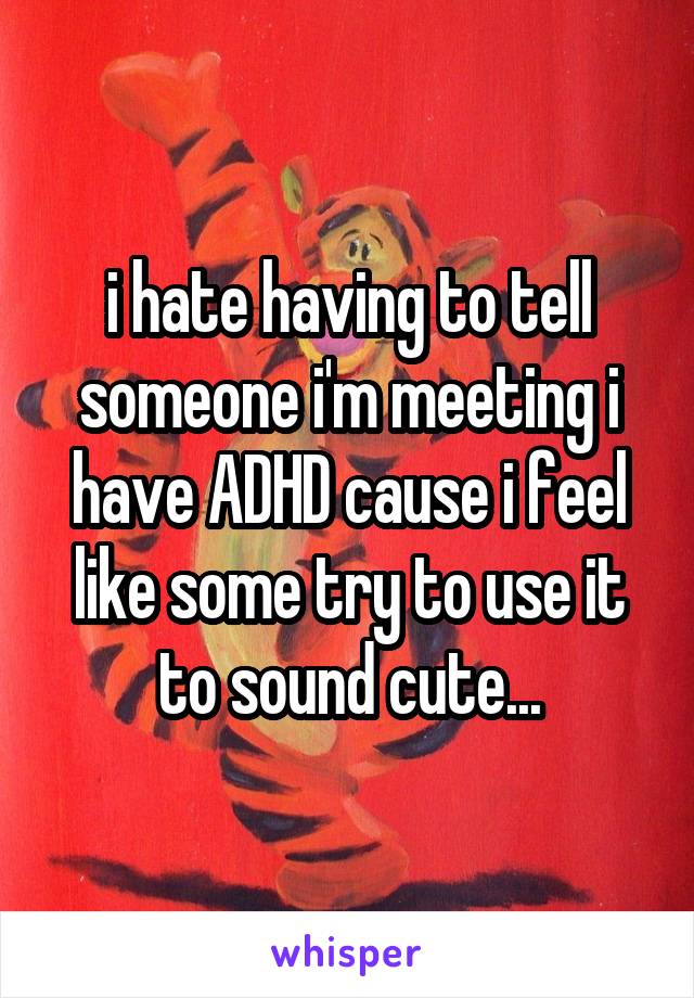 i hate having to tell someone i'm meeting i have ADHD cause i feel like some try to use it to sound cute...