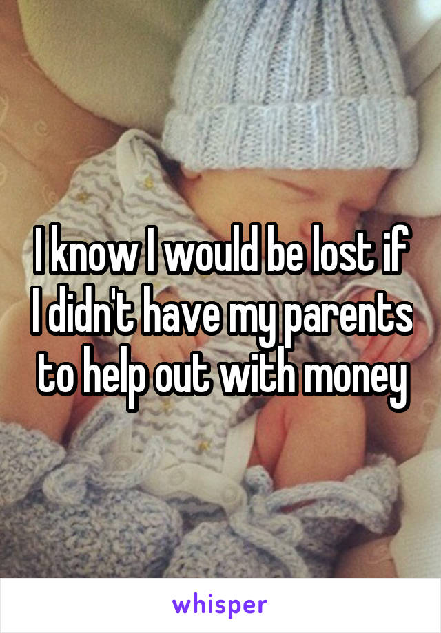 I know I would be lost if I didn't have my parents to help out with money