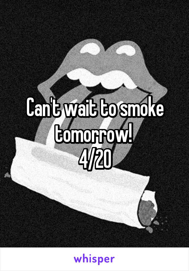Can't wait to smoke tomorrow! 
4/20