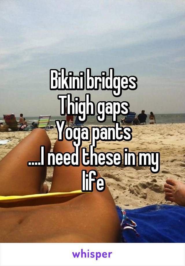 Bikini bridges
Thigh gaps
Yoga pants
....I need these in my life