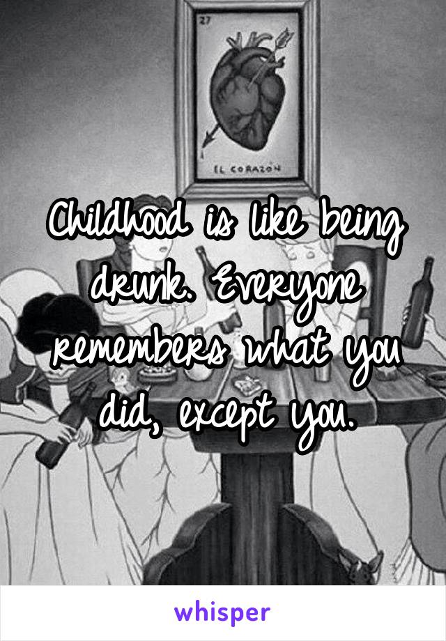 Childhood is like being drunk. Everyone remembers what you did, except you.