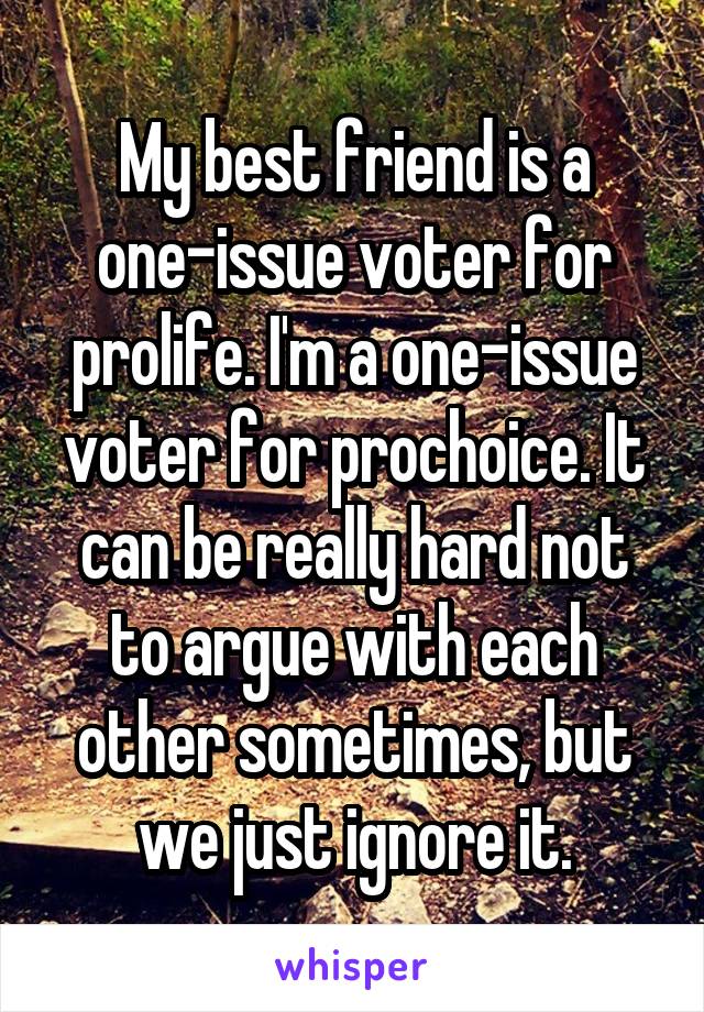 My best friend is a one-issue voter for prolife. I'm a one-issue voter for prochoice. It can be really hard not to argue with each other sometimes, but we just ignore it.