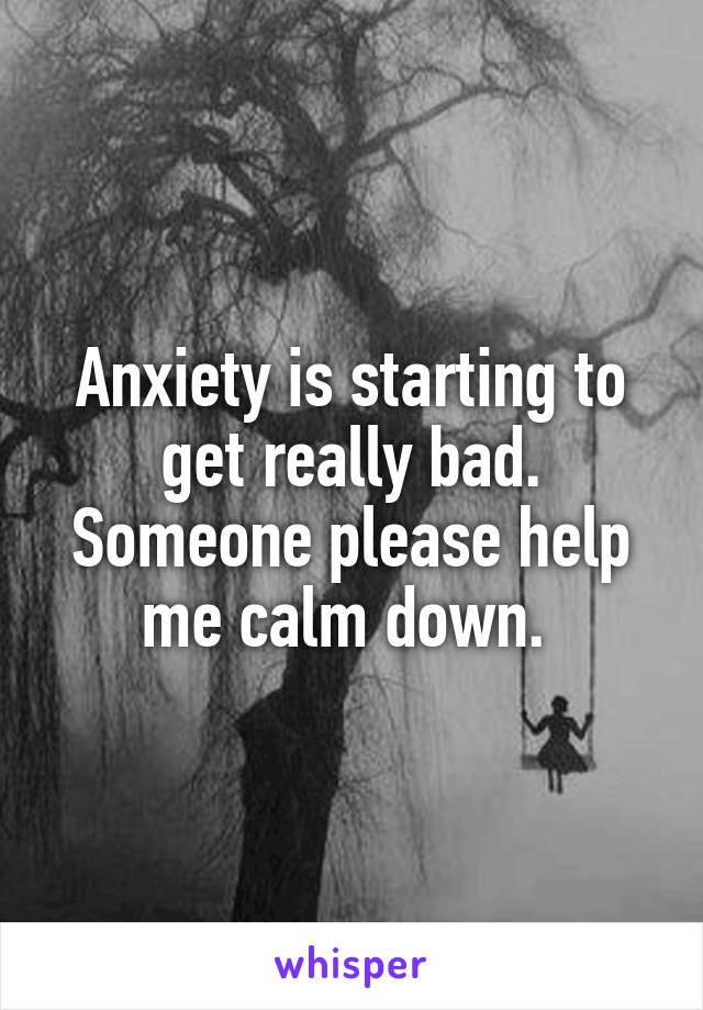 Anxiety is starting to get really bad. Someone please help me calm down. 