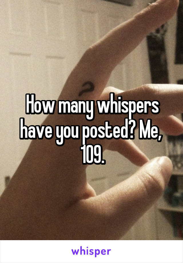 How many whispers have you posted? Me,  109.