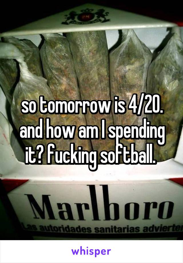 so tomorrow is 4/20. and how am I spending it? fucking softball. 