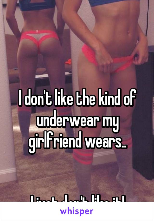 



I don't like the kind of underwear my girlfriend wears..


I just don't like it!