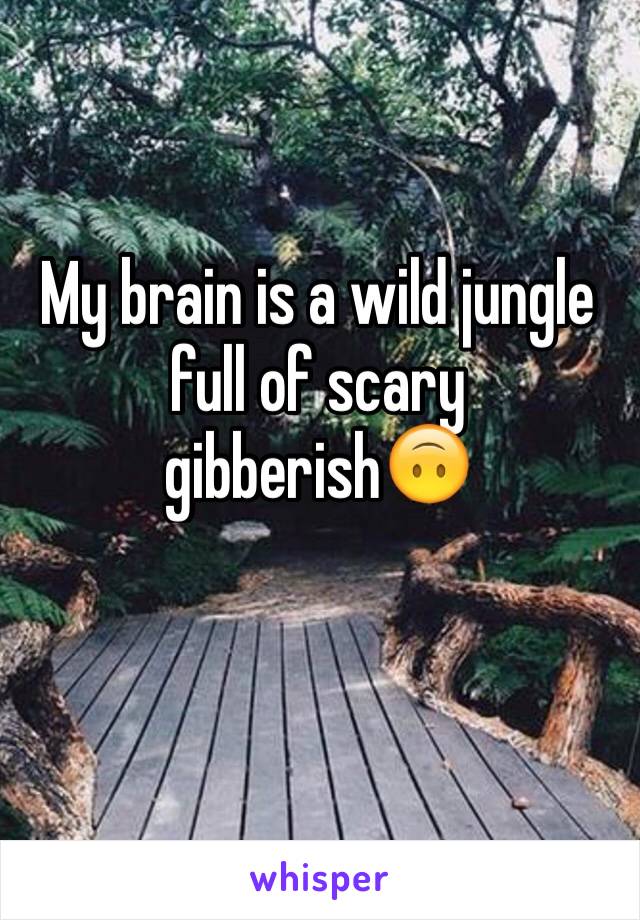 My brain is a wild jungle full of scary gibberish🙃