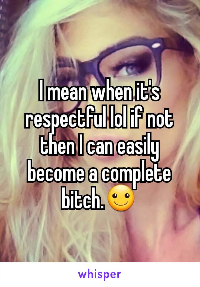 I mean when it's respectful lol if not then I can easily become a complete bitch.☺