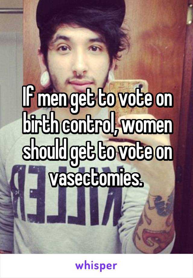 If men get to vote on birth control, women should get to vote on vasectomies. 