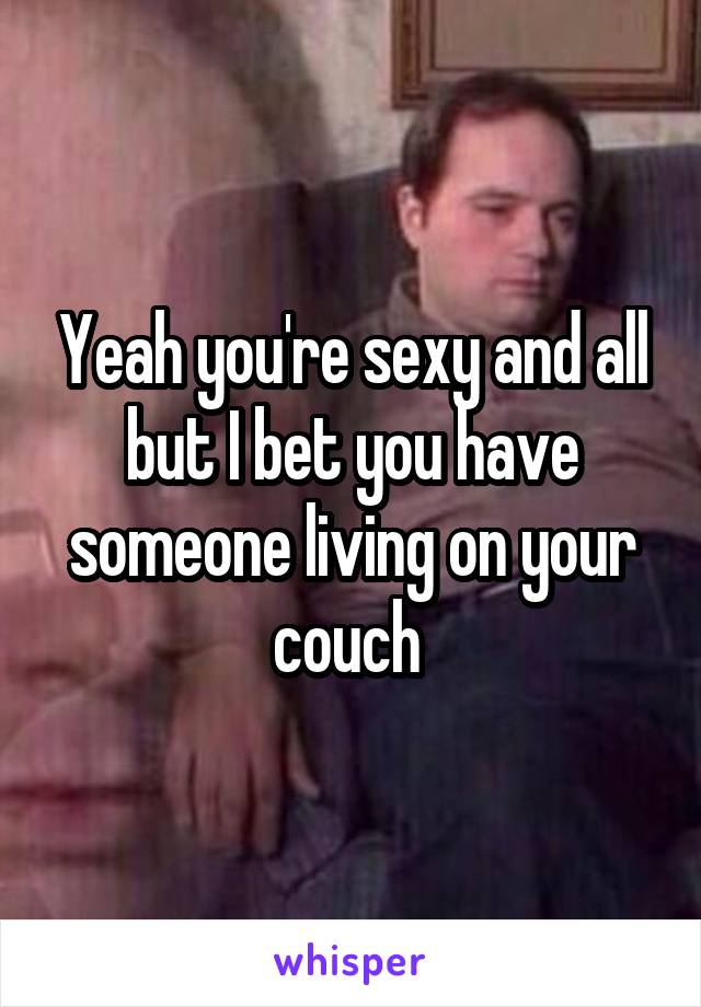 Yeah you're sexy and all but I bet you have someone living on your couch 