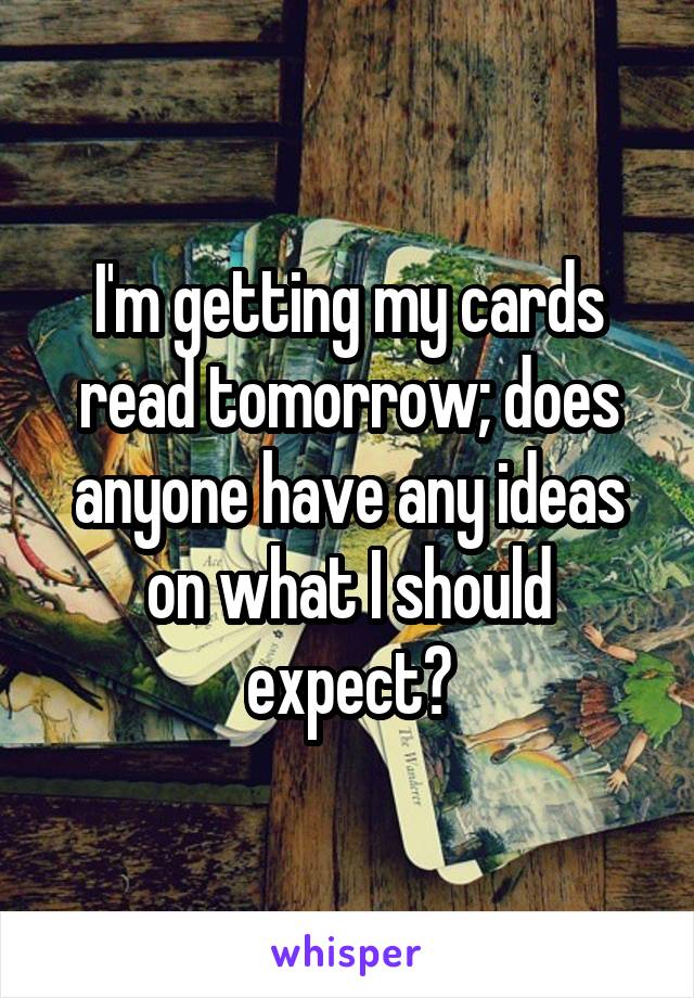 I'm getting my cards read tomorrow; does anyone have any ideas on what I should expect?
