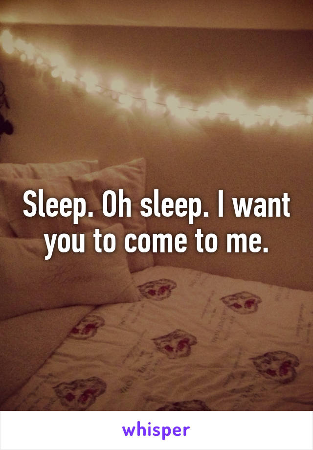 Sleep. Oh sleep. I want you to come to me.