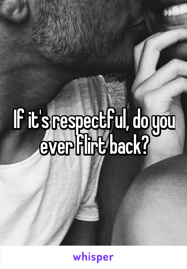 If it's respectful, do you ever flirt back?