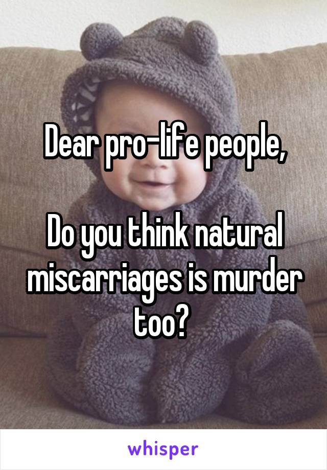 Dear pro-life people,

Do you think natural miscarriages is murder too? 