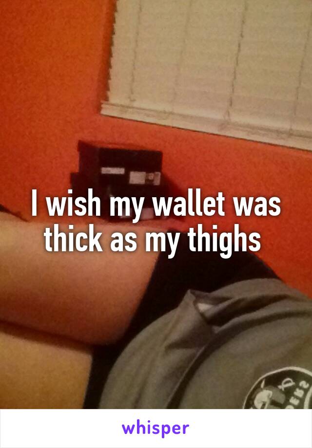 I wish my wallet was thick as my thighs 