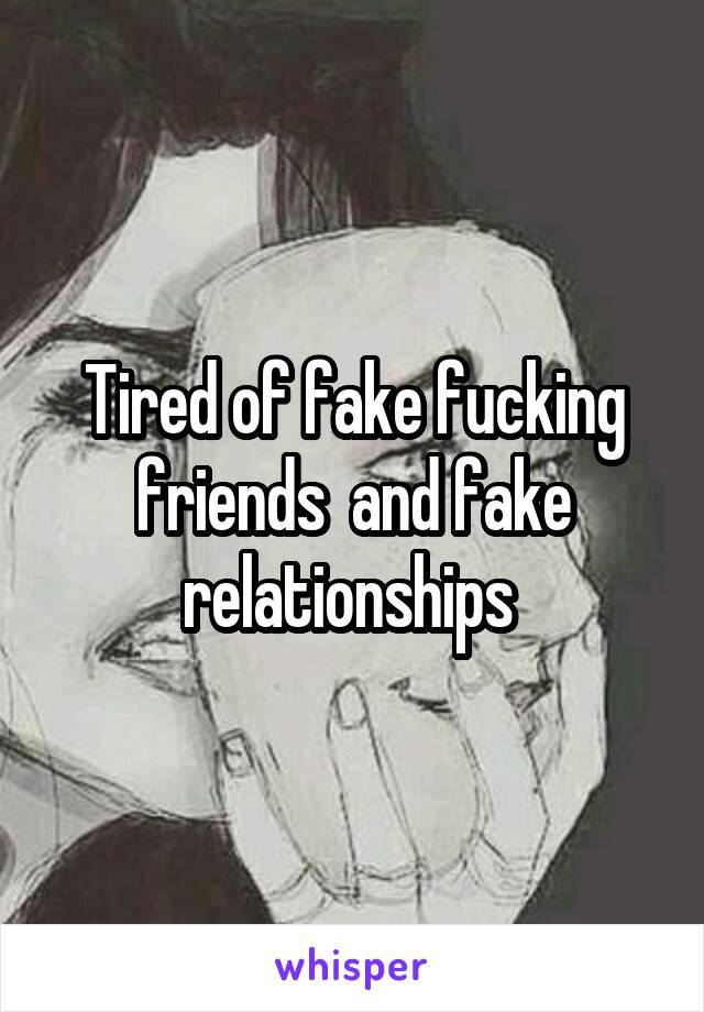 Tired of fake fucking friends  and fake relationships 