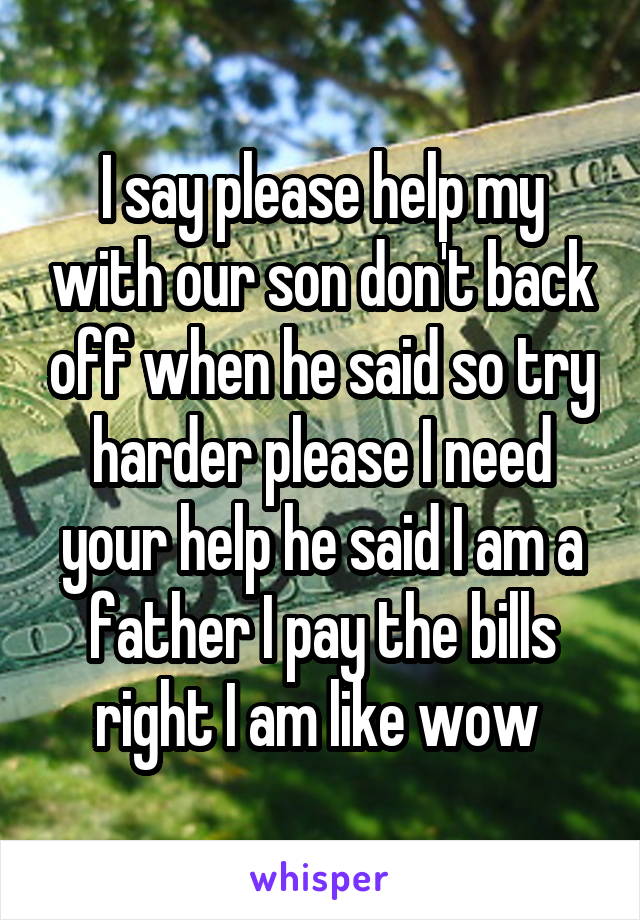 I say please help my with our son don't back off when he said so try harder please I need your help he said I am a father I pay the bills right I am like wow 