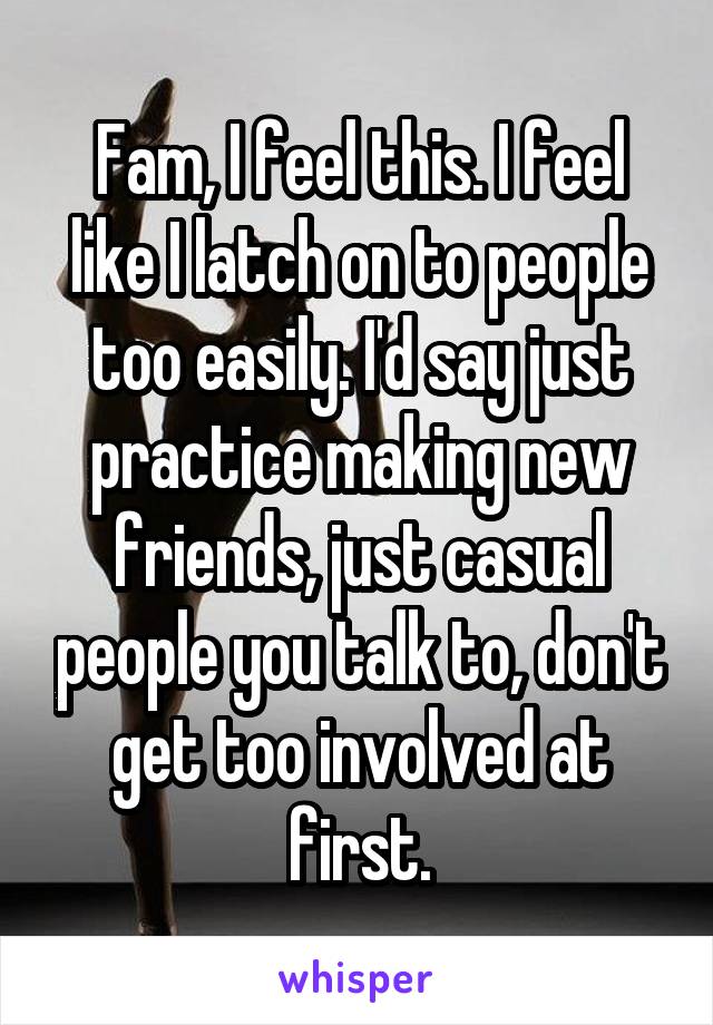 Fam, I feel this. I feel like I latch on to people too easily. I'd say just practice making new friends, just casual people you talk to, don't get too involved at first.