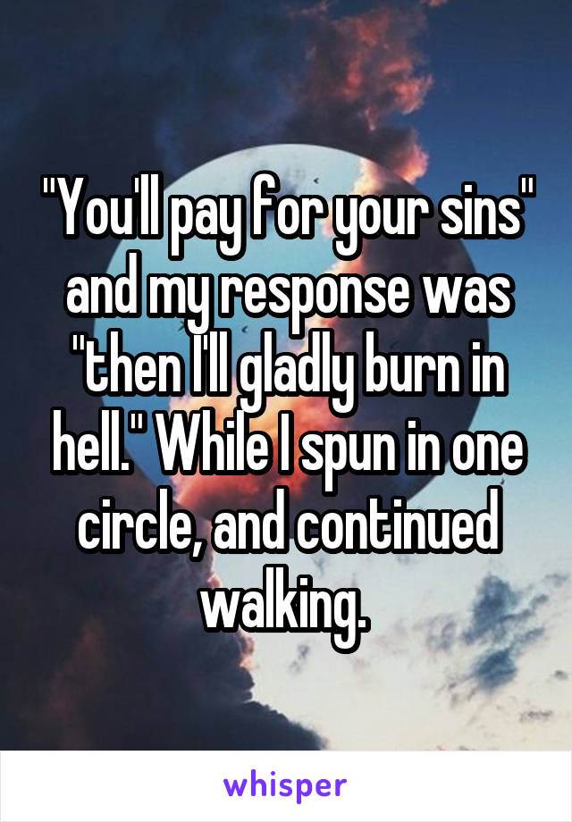 "You'll pay for your sins" and my response was "then I'll gladly burn in hell." While I spun in one circle, and continued walking. 