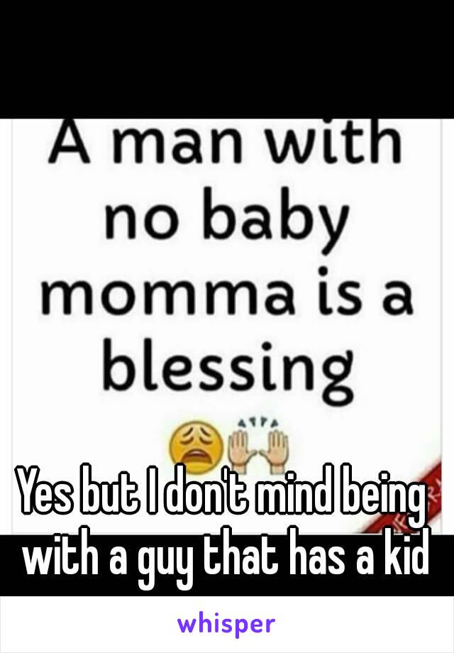 Yes but I don't mind being with a guy that has a kid