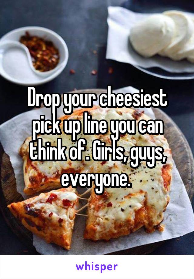 Drop your cheesiest pick up line you can think of. Girls, guys, everyone. 