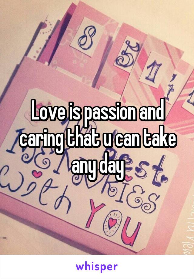 Love is passion and caring that u can take any day
