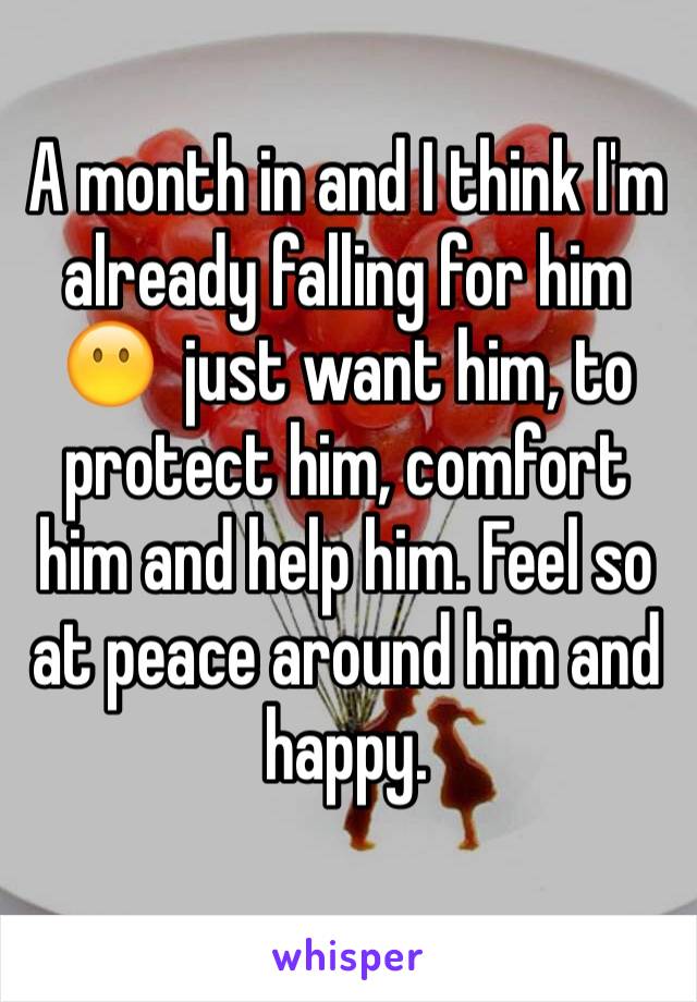 A month in and I think I'm already falling for him 😶  just want him, to protect him, comfort him and help him. Feel so at peace around him and happy. 
